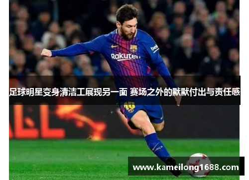足球明星变身清洁工展现另一面 赛场之外的默默付出与责任感