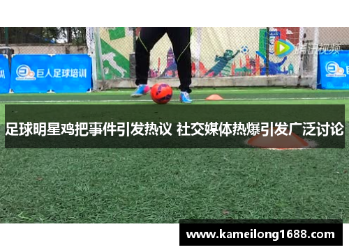 足球明星鸡把事件引发热议 社交媒体热爆引发广泛讨论