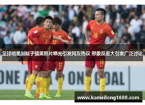 足球明星刮腻子搞笑照片曝光引发网友热议 形象反差大引发广泛讨论