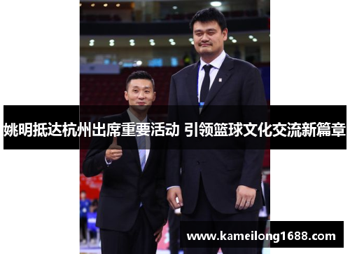 姚明抵达杭州出席重要活动 引领篮球文化交流新篇章