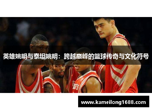 英雄姚明与泰坦姚明：跨越巅峰的篮球传奇与文化符号