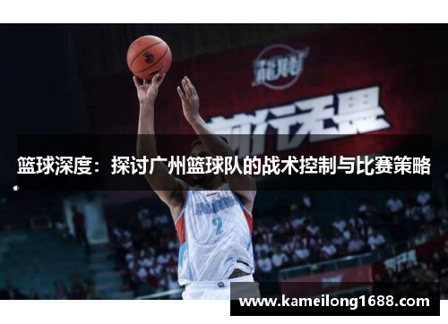 篮球深度：探讨广州篮球队的战术控制与比赛策略