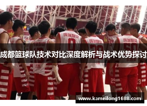 成都篮球队技术对比深度解析与战术优势探讨