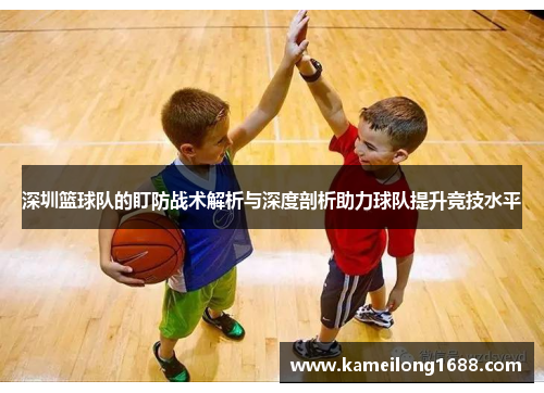 深圳篮球队的盯防战术解析与深度剖析助力球队提升竞技水平