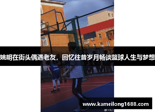 姚明在街头偶遇老友，回忆往昔岁月畅谈篮球人生与梦想