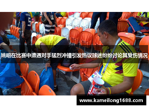 姚明在比赛中遭遇对手猛烈冲撞引发热议球迷纷纷讨论其受伤情况