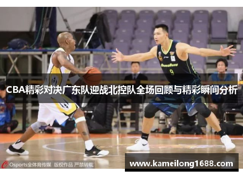 CBA精彩对决广东队迎战北控队全场回顾与精彩瞬间分析