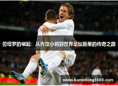 劳塔罗的崛起：从青涩小将到世界足坛新星的传奇之路