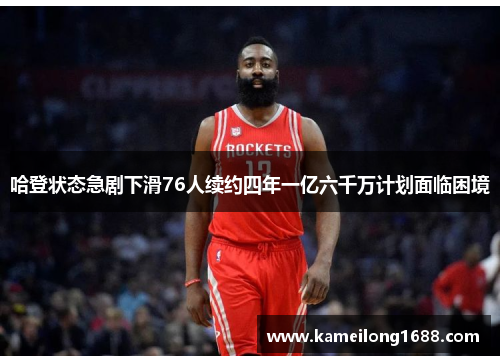 哈登状态急剧下滑76人续约四年一亿六千万计划面临困境