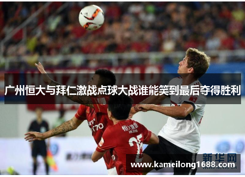 广州恒大与拜仁激战点球大战谁能笑到最后夺得胜利
