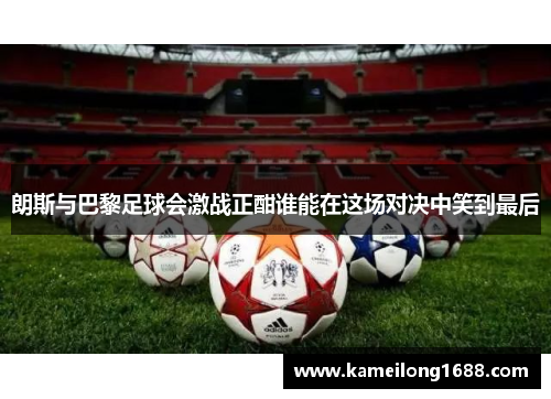 朗斯与巴黎足球会激战正酣谁能在这场对决中笑到最后