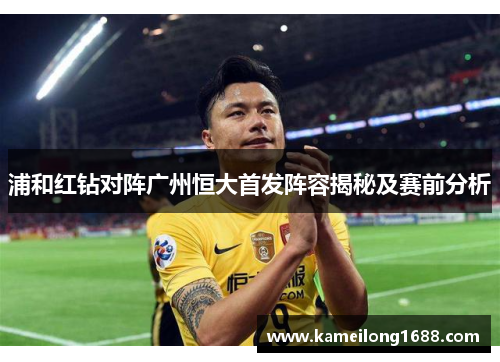 浦和红钻对阵广州恒大首发阵容揭秘及赛前分析