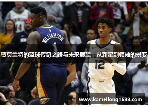 贾莫兰特的篮球传奇之路与未来展望：从新星到领袖的蜕变